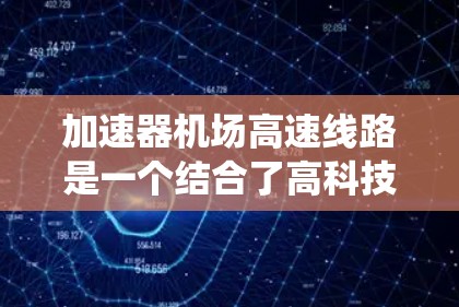 加速器机场高速线路是一个结合了高科技物理技术和现代交通系统的创新概念，旨在通过加速器的技术优势提升机场高速线路的效率和安全性。以下是对这一概念的详细分析