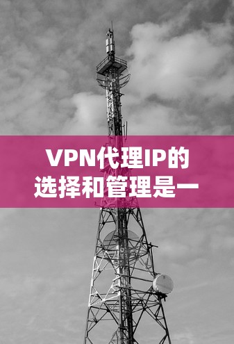 VPN代理IP的选择和管理是一个重要的任务,以下是一些关键点和建议,帮助你更好地理解和使用VPN代理IP VPN代理IP的选择和管理是一个重要的任务,以下是一些关键点和建议,帮助你更好地理解和使用VPN代理IP