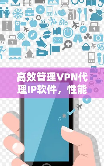 高效管理VPN代理IP软件，性能与安全的平衡