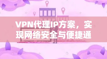 VPN代理IP方案,实现网络安全与便捷通信