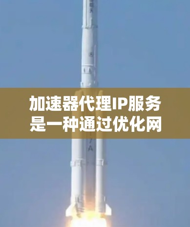 加速器代理IP服务是一种通过优化网络路由来加速访问网站的技术，常用于提高网站的速度和稳定性。以下是对该服务的详细分析和总结