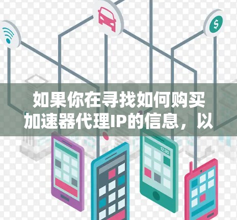 如果你在寻找如何购买加速器代理IP的信息,以下是一些可能会对你有帮助的步骤和建议