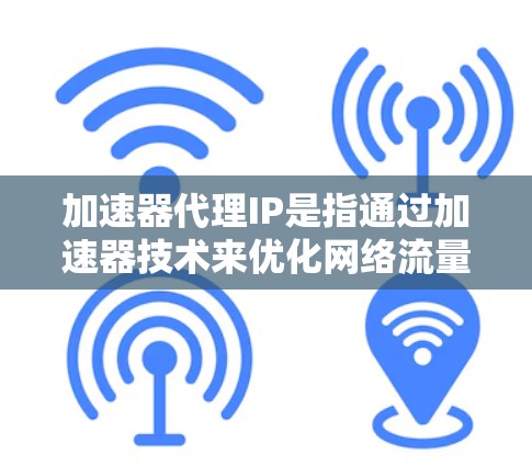 加速器代理IP是指通过加速器技术来优化网络流量，使用代理IP地址来代替真实IP地址，从而提高网络性能和安全性。以下是关于加速器代理IP的详细解析