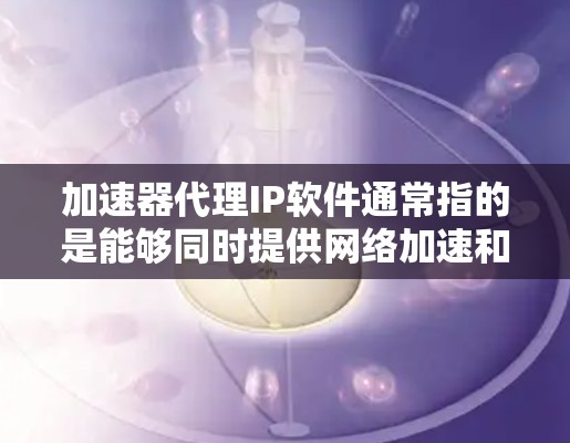加速器代理IP软件通常指的是能够同时提供网络加速和IP代理功能的软件。以下是一些可能的解决方案和工具