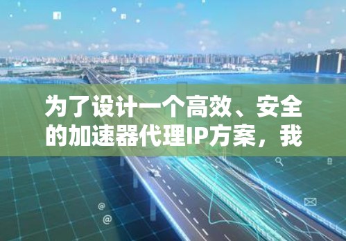为了设计一个高效、安全的加速器代理IP方案，我们可以按照以下结构进行组织和实现