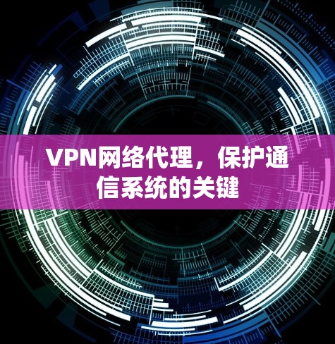 VPN网络代理,保护通信系统的关键