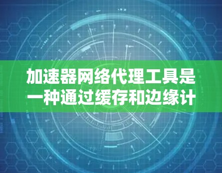 加速器网络代理工具是一种通过缓存和边缘计算来提升网络访问速度和效率的技术，广泛应用于动态内容加速、静态资源优化、视频流媒体和云服务加速等多个领域。以下是对加速器网络代理工具的详细分析和总结