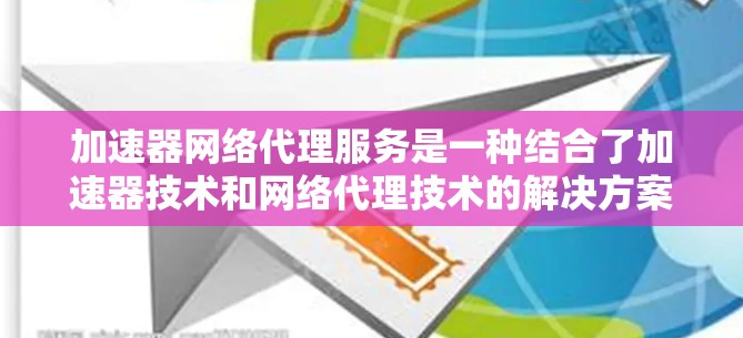 加速器网络代理服务是一种结合了加速器技术和网络代理技术的解决方案,旨在提高网络传输效率和性能。以下是对该服务的详细分析和总结