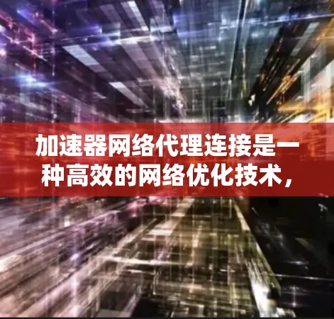 加速器网络代理连接是一种高效的网络优化技术，用于在本地网络与云服务之间加速数据传输。以下是对加速器网络代理连接的详细分析和总结