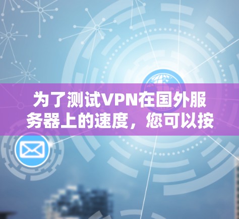 为了测试VPN在国外服务器上的速度,您可以按照以下步骤进行