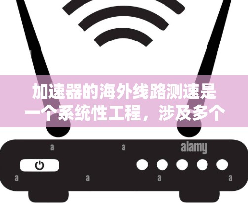 加速器的海外线路测速是一个系统性工程,涉及多个方面的测试和验证,以确保设备在异国环境中的稳定运行。以下是对此过程的详细分析和总结