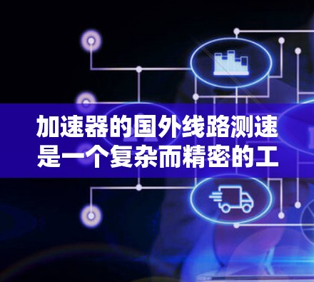 加速器的国外线路测速是一个复杂而精密的工程任务，涉及理论分析、实验测量和数据分析等多个环节。以下是对这一过程的详细分步骤说明
