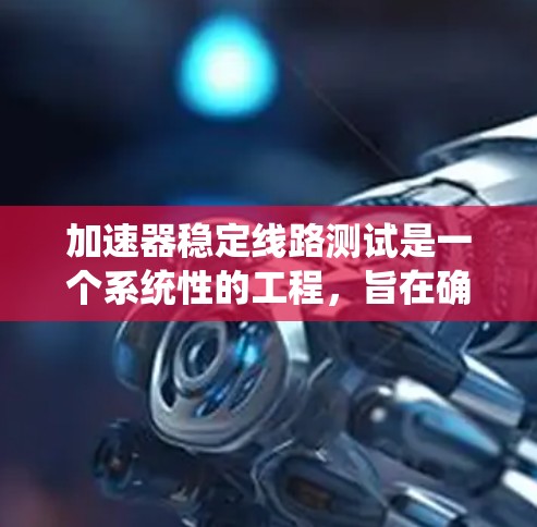 加速器稳定线路测试是一个系统性的工程,旨在确保加速器在正常运行时的稳定性和可靠性。以下是对该测试的详细分析和步骤指南