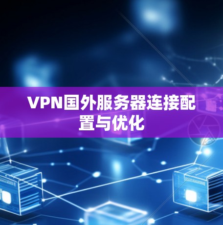 VPN国外服务器连接配置与优化 VPN国外服务器连接配置与优化