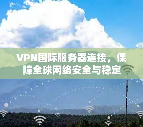 VPN国际服务器连接，保障全球网络安全与稳定