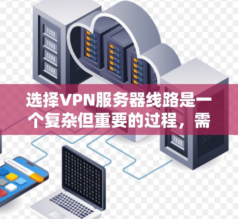 选择VPN服务器线路是一个复杂但重要的过程,需要综合考虑多个因素以确保最佳的性能和安全性。以下是分步骤的选择指南