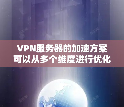 VPN服务器的加速方案可以从多个维度进行优化，以提升性能和稳定性。以下是一个有条理的加速策略，分步骤详细说明