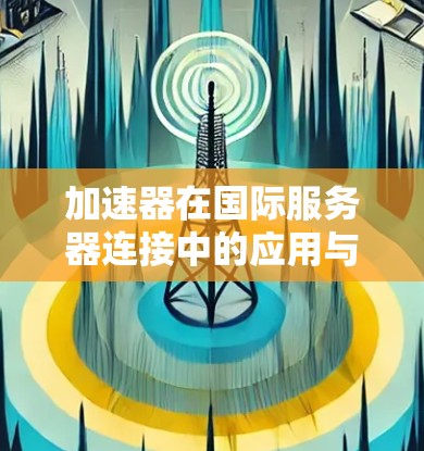 加速器在国际服务器连接中的应用与挑战 加速器在国际服务器连接中的应用与挑战