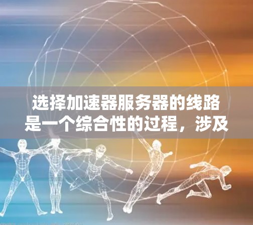 选择加速器服务器的线路是一个综合性的过程,涉及多个方面的考虑。以下是对线路选择的详细分析和建议
