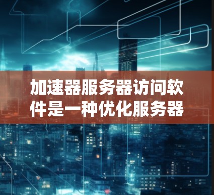 加速器服务器访问软件是一种优化服务器性能的工具,通过缓存、负载均衡和其他技术提高数据传输速度和系统响应。以下是对这一概念的详细总结