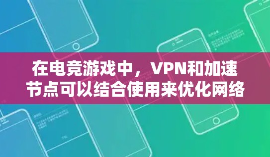 在电竞游戏中，VPN和加速节点可以结合使用来优化网络性能，提升游戏体验。以下是如何设置和使用VPN加速节点的详细步骤