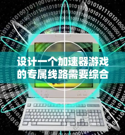 设计一个加速器游戏的专属线路需要综合考虑多个方面,以确保玩家能够快速提升实力同时保持游戏的平衡性和趣味性。以下是对每个部分的详细设计