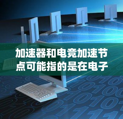 加速器和电竞加速节点可能指的是在电子竞技(Esports)领域中的某些技术或设备,用于提高游戏性能或加速游戏运行。然而,这两个术语的具体含义可能因上下文而异