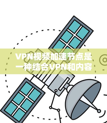 VPN视频加速节点是一种结合VPN和内容加速技术的解决方案，旨在优化视频流的观看体验。以下是对其工作原理、功能、使用方法及注意事项的详细分析