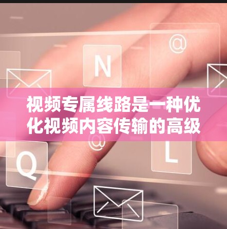 视频专属线路是一种优化视频内容传输的高级VPN服务,它通过为视频内容分配专用高带宽和优化的网络路径,确保高速、低延迟的传输,提升用户体验。以下是对视频专属线路的详细分析