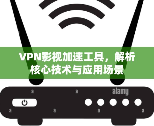 VPN影视加速工具，解析核心技术与应用场景