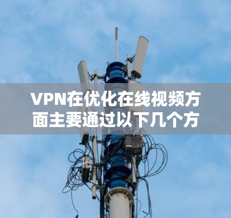 VPN在优化在线视频方面主要通过以下几个方面实现
