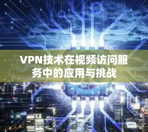 VPN技术在视频访问服务中的应用与挑战