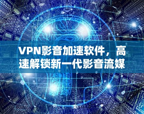 VPN影音加速软件,高速解锁新一代影音流媒体体验