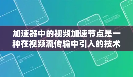 加速器中的视频加速节点是一种在视频流传输中引入的技术，旨在提高传输速度和用户体验。以下是对其工作原理和实施方法的详细总结