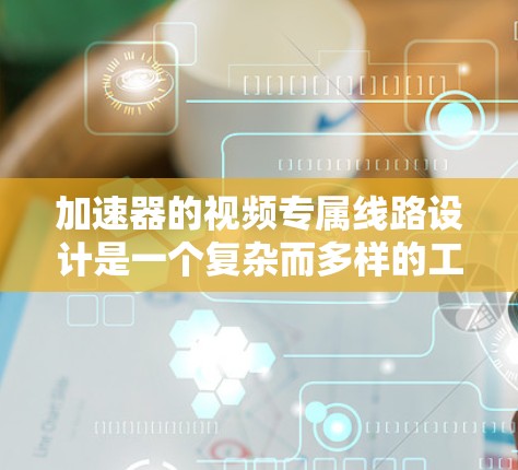 加速器的视频专属线路设计是一个复杂而多样的工程任务，涉及多个关键模块和功能。以下是该线路的详细设计思路