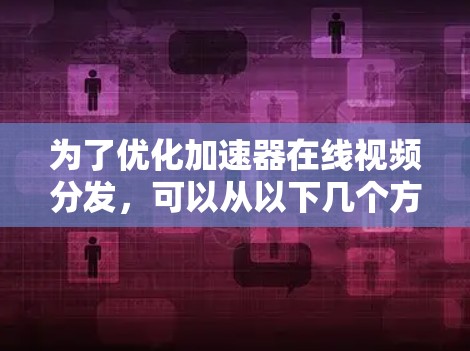 为了优化加速器在线视频分发,可以从以下几个方面进行优化