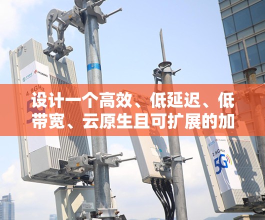 设计一个高效、低延迟、低带宽、云原生且可扩展的加速器视频网络方案，需要综合考虑多个关键因素。以下是对该方案的总结和建议