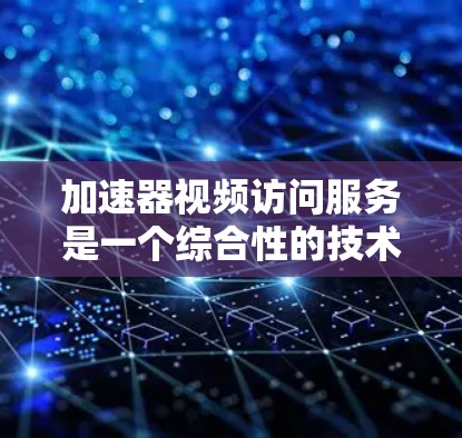 加速器视频访问服务是一个综合性的技术解决方案,旨在通过多种方法提升视频内容的访问速度和用户体验。以下是加速器视频访问服务的详细介绍