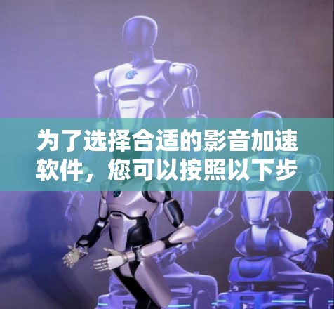 为了选择合适的影音加速软件,您可以按照以下步骤进行
