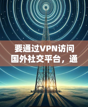 要通过VPN访问国外社交平台,通常需要以下步骤