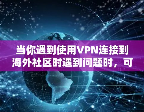 当你遇到使用VPN连接到海外社区时遇到问题时，可以按照以下步骤进行排查和解决