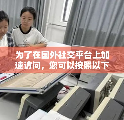 为了在国外社交平台上加速访问，您可以按照以下步骤操作