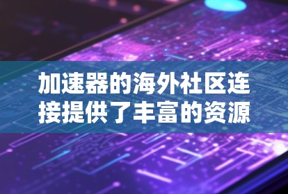加速器的海外社区连接提供了丰富的资源和交流平台，帮助开发者和研究人员分享知识和经验。以下是这些社区的主要资源和推荐步骤