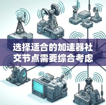 选择适合的加速器社交节点需要综合考虑多个因素，以确保其在实际应用中的高效运行。以下是根据上述思考过程整理出的步骤和建议