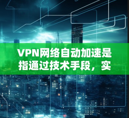 VPN网络自动加速是指通过技术手段，实现VPN（虚拟专用网络）连接的自动优化和加速，以提升用户体验。以下是一些实现VPN自动加速的方法和技术
