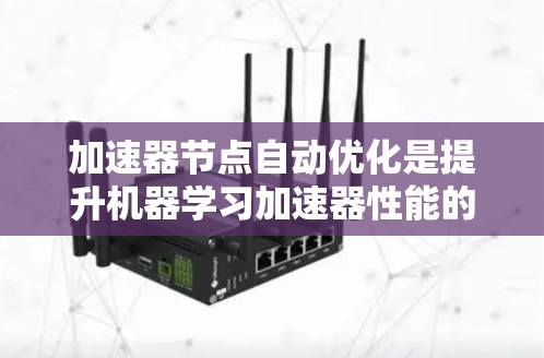 加速器节点自动优化是提升机器学习加速器性能的关键技术，通过动态调整资源分配和配置来优化计算效率。以下是对这一技术的详细分析和总结
