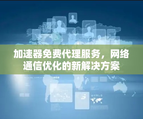 加速器免费代理服务,网络通信优化的新解决方案