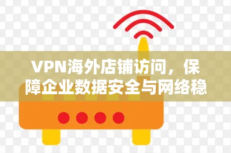 VPN海外店铺访问,保障企业数据安全与网络稳定 VPN海外店铺访问,保障企业数据安全与网络稳定