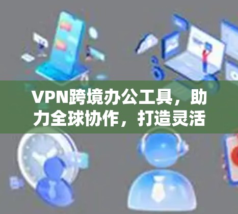 VPN跨境办公工具,助力全球协作,打造灵活办公新范式