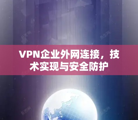 VPN企业外网连接,技术实现与安全防护